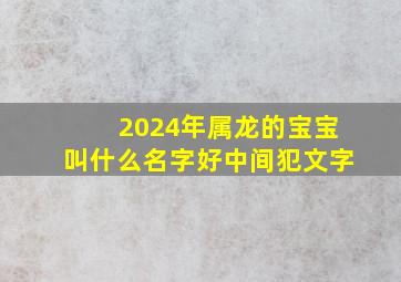 2024年属龙的宝宝叫什么名字好中间犯文字