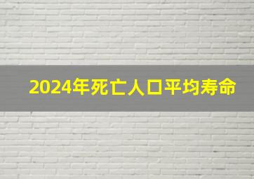 2024年死亡人口平均寿命