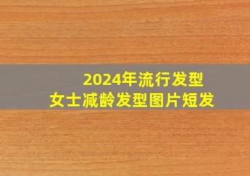 2024年流行发型女士减龄发型图片短发