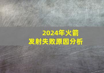 2024年火箭发射失败原因分析