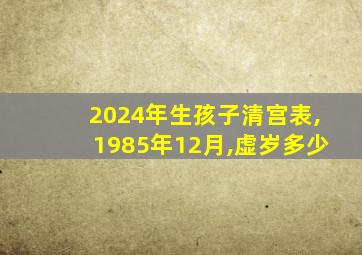 2024年生孩子清宫表,1985年12月,虚岁多少