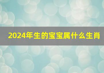 2024年生的宝宝属什么生肖