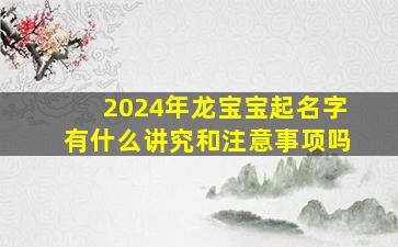 2024年龙宝宝起名字有什么讲究和注意事项吗