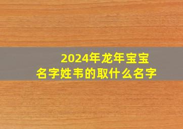 2024年龙年宝宝名字姓韦的取什么名字