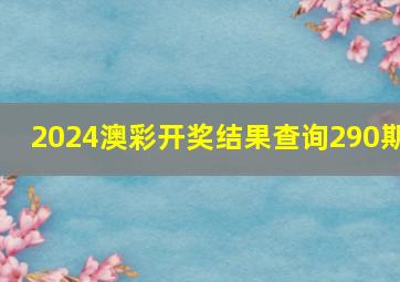 2024澳彩开奖结果查询290期