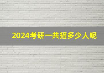 2024考研一共招多少人呢