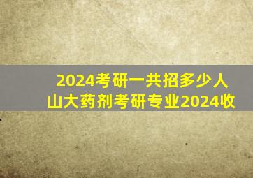 2024考研一共招多少人山大药剂考研专业2024收