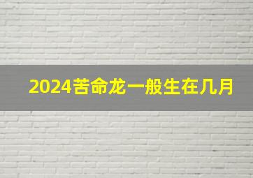 2024苦命龙一般生在几月