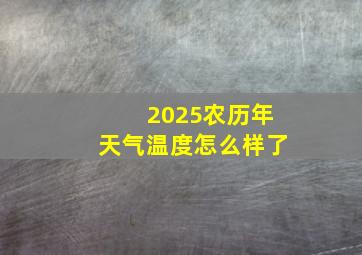 2025农历年天气温度怎么样了