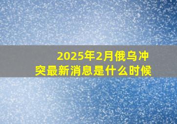 2025年2月俄乌冲突最新消息是什么时候