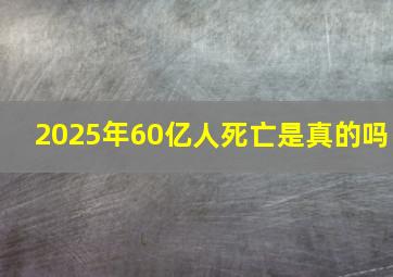 2025年60亿人死亡是真的吗