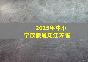 2025年中小学放假通知江苏省