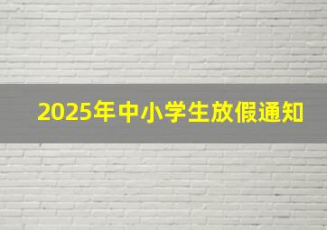 2025年中小学生放假通知