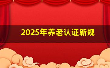 2025年养老认证新规