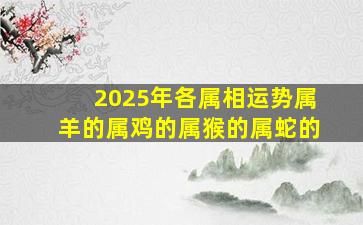 2025年各属相运势属羊的属鸡的属猴的属蛇的