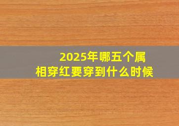 2025年哪五个属相穿红要穿到什么时候