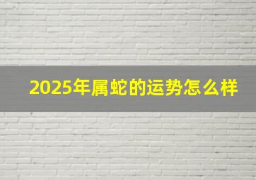 2025年属蛇的运势怎么样