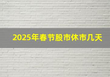 2025年春节股市休市几天