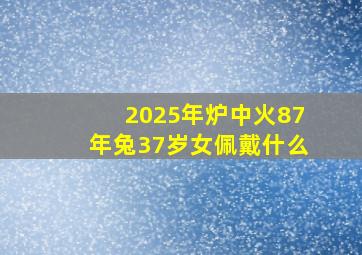 2025年炉中火87年兔37岁女佩戴什么