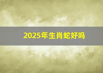 2025年生肖蛇好吗