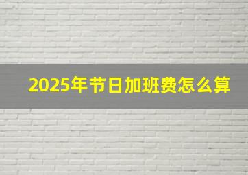 2025年节日加班费怎么算