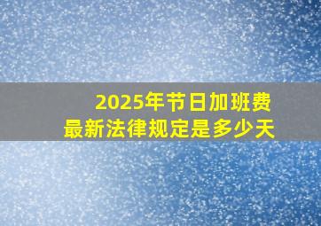 2025年节日加班费最新法律规定是多少天