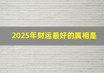 2025年财运最好的属相是