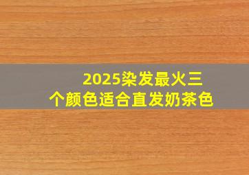 2025染发最火三个颜色适合直发奶茶色