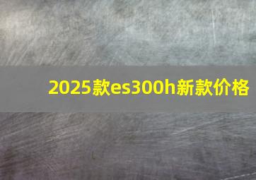 2025款es300h新款价格