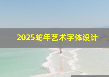 2025蛇年艺术字体设计