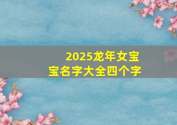 2025龙年女宝宝名字大全四个字