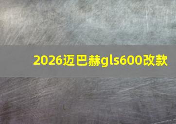 2026迈巴赫gls600改款