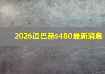 2026迈巴赫s480最新消息