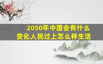 2050年中国会有什么变化人民过上怎么样生活