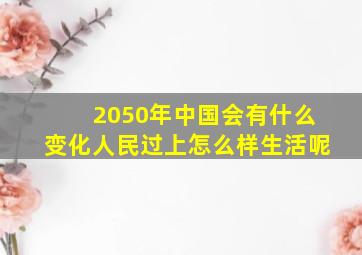 2050年中国会有什么变化人民过上怎么样生活呢