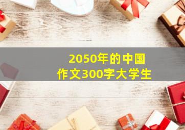 2050年的中国作文300字大学生