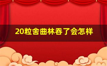 20粒舍曲林吞了会怎样