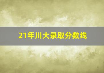 21年川大录取分数线