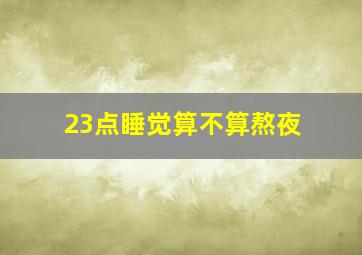 23点睡觉算不算熬夜