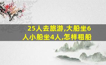 25人去旅游,大船坐6人小船坐4人,怎样租船