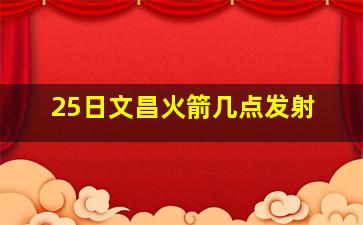 25日文昌火箭几点发射