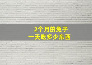 2个月的兔子一天吃多少东西