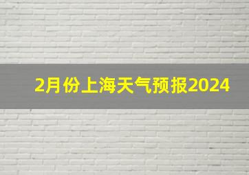 2月份上海天气预报2024