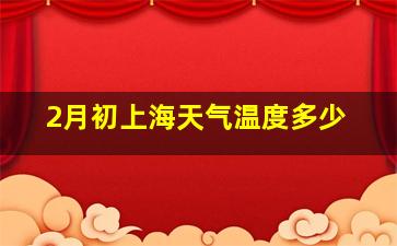 2月初上海天气温度多少