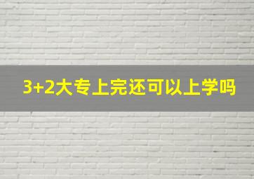 3+2大专上完还可以上学吗