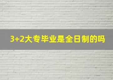 3+2大专毕业是全日制的吗