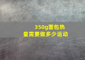 350g面包热量需要做多少运动