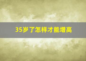 35岁了怎样才能增高