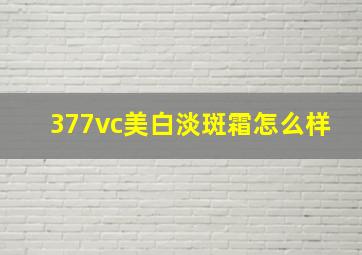 377vc美白淡斑霜怎么样