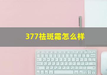 377祛斑霜怎么样